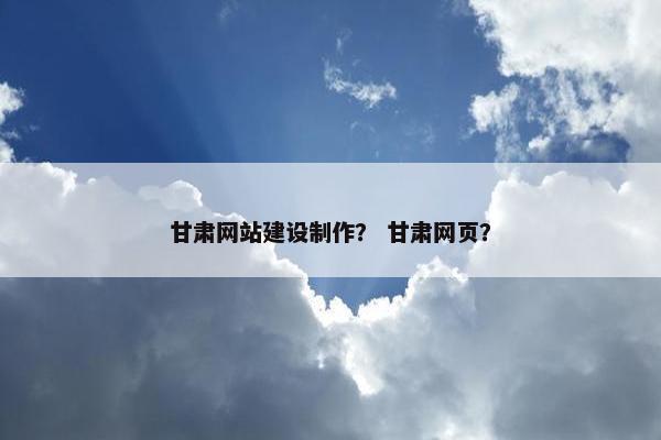 甘肃网站建设制作？ 甘肃网页？