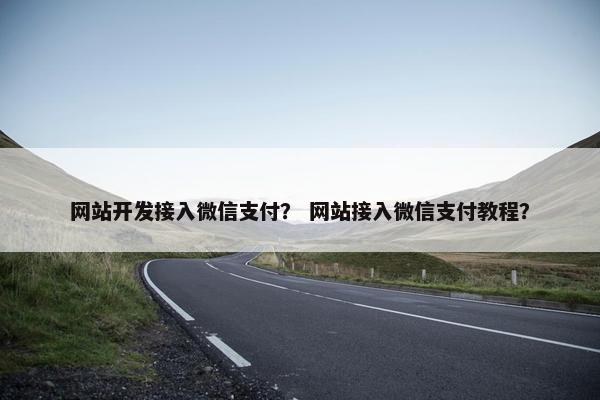 网站开发接入微信支付？ 网站接入微信支付教程？