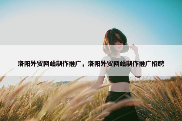 洛阳外贸网站制作推广，洛阳外贸网站制作推广招聘