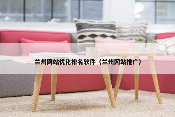 兰州网站优化排名软件（兰州网站推广）