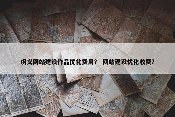 巩义网站建设作品优化费用？ 网站建设优化收费？