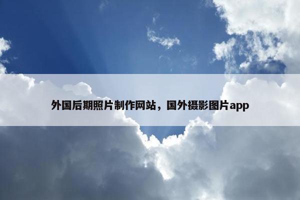 外国后期照片制作网站，国外摄影图片app