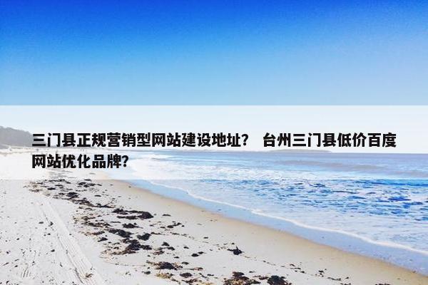三门县正规营销型网站建设地址？ 台州三门县低价百度网站优化品牌？