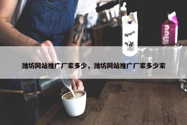 潍坊网站推广厂家多少，潍坊网站推广厂家多少家