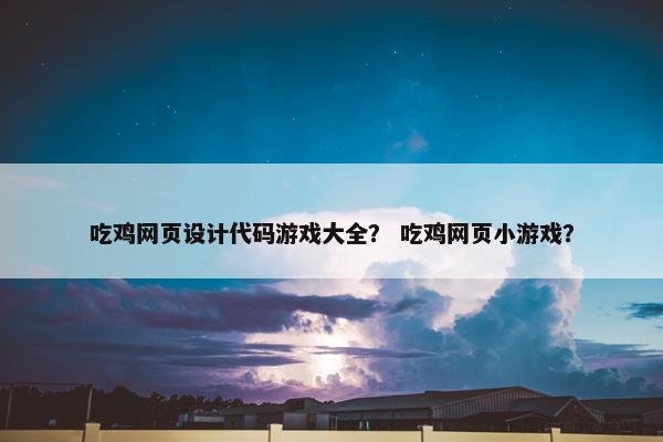 吃鸡网页设计代码游戏大全？ 吃鸡网页小游戏？