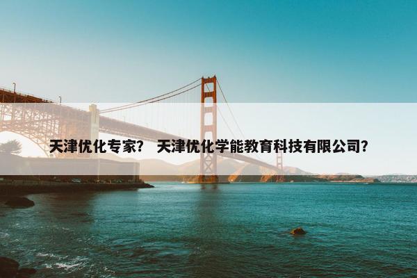 天津优化专家？ 天津优化学能教育科技有限公司？