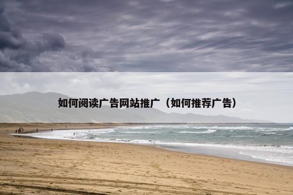 如何阅读广告网站推广（如何推荐广告）