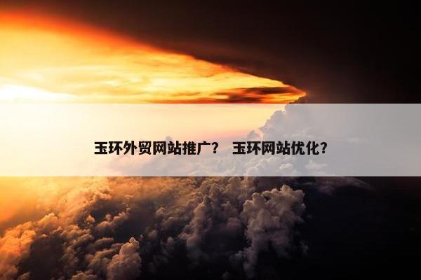 玉环外贸网站推广？ 玉环网站优化？