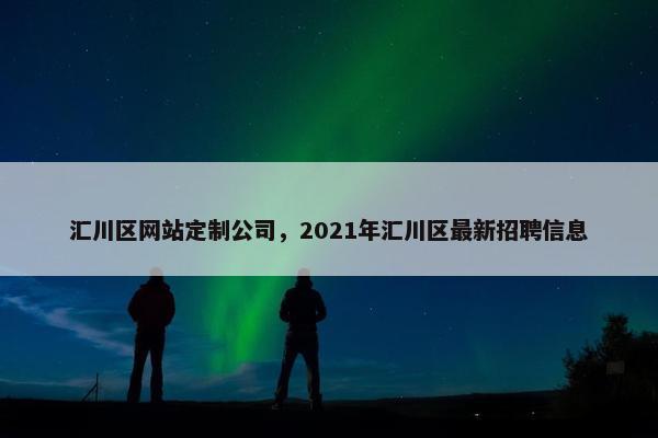 汇川区网站定制公司，2021年汇川区最新招聘信息