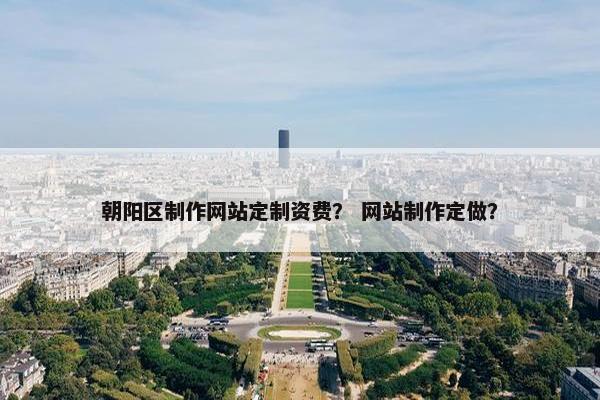 朝阳区制作网站定制资费？ 网站制作定做？