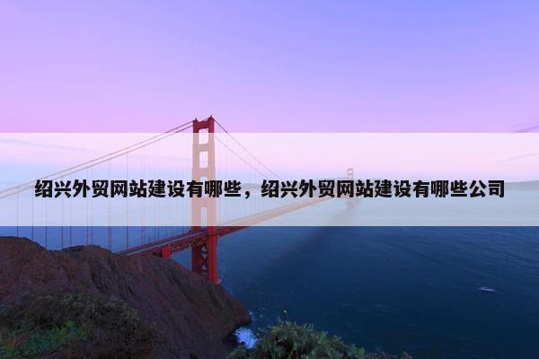 绍兴外贸网站建设有哪些，绍兴外贸网站建设有哪些公司