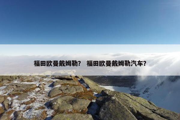 福田欧曼戴姆勒？ 福田欧曼戴姆勒汽车？