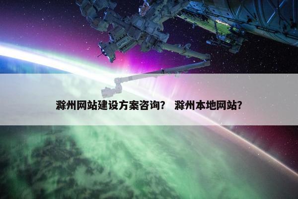 滁州网站建设方案咨询？ 滁州本地网站？