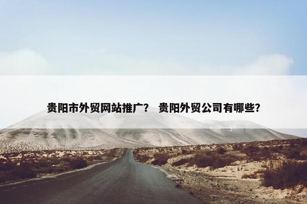 贵阳市外贸网站推广？ 贵阳外贸公司有哪些？