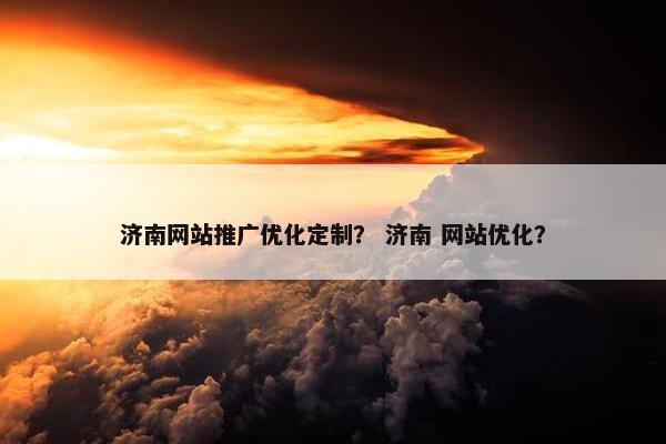 济南网站推广优化定制？ 济南 网站优化？