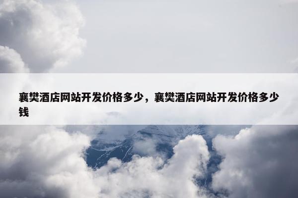 襄樊酒店网站开发价格多少，襄樊酒店网站开发价格多少钱