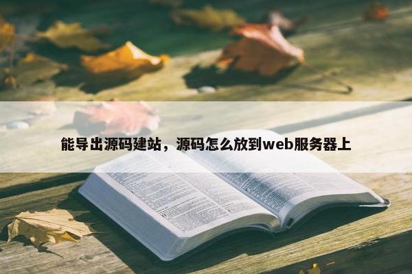 能导出源码建站，源码怎么放到web服务器上