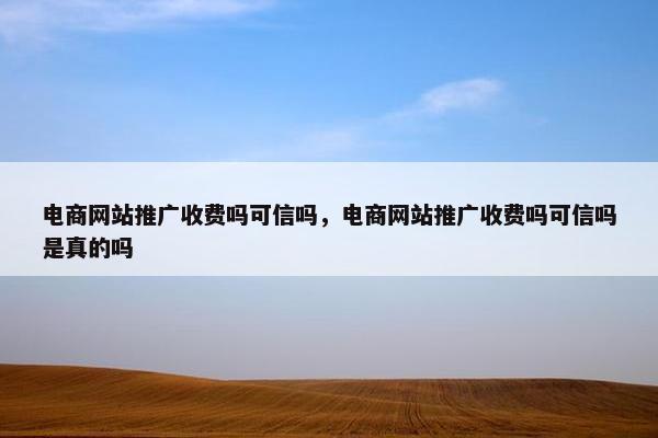 电商网站推广收费吗可信吗，电商网站推广收费吗可信吗是真的吗