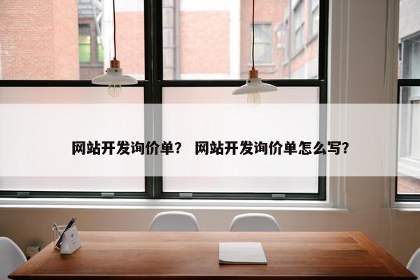 网站开发询价单？ 网站开发询价单怎么写？