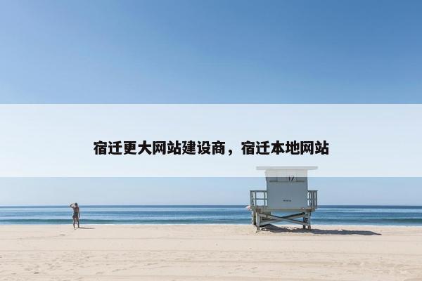 宿迁更大网站建设商，宿迁本地网站