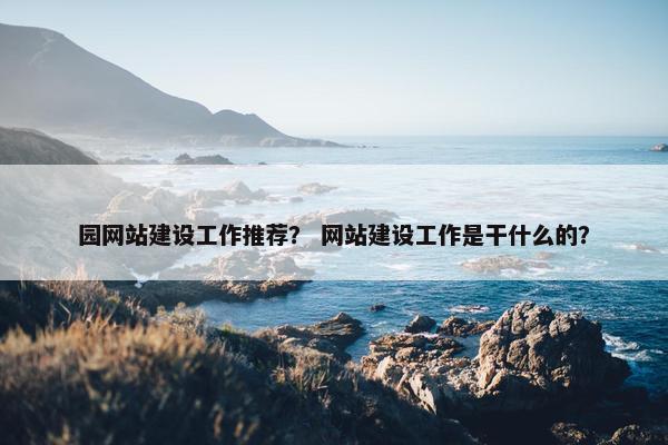 园网站建设工作推荐？ 网站建设工作是干什么的？