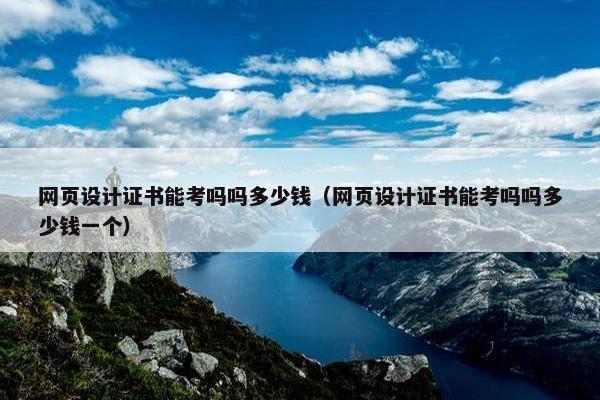 网页设计证书能考吗吗多少钱（网页设计证书能考吗吗多少钱一个）