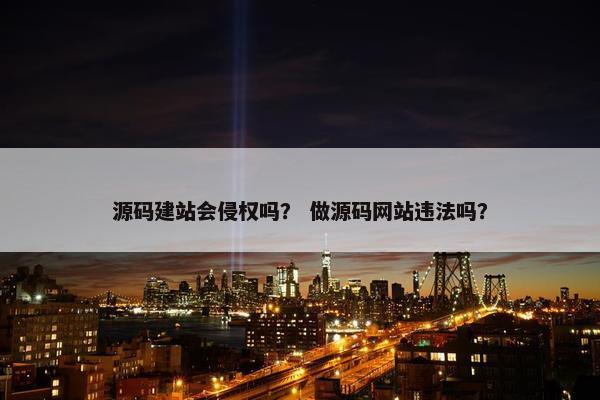 源码建站会侵权吗？ 做源码网站违法吗？