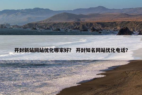 开封新站网站优化哪家好？ 开封知名网站优化电话？