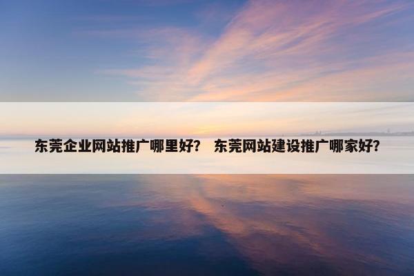 东莞企业网站推广哪里好？ 东莞网站建设推广哪家好？