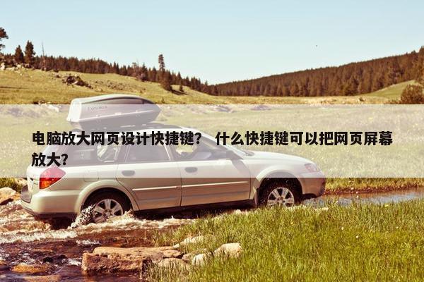 电脑放大网页设计快捷键？ 什么快捷键可以把网页屏幕放大？