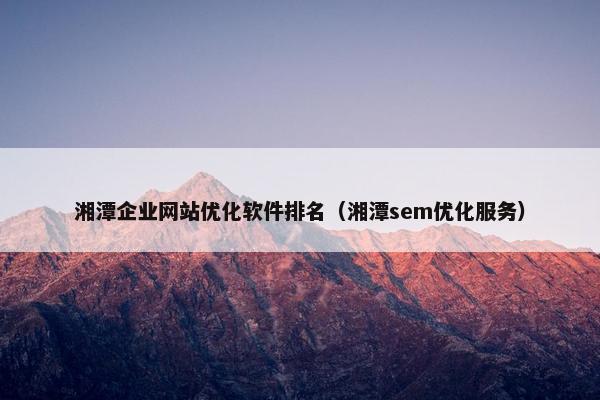 湘潭企业网站优化软件排名（湘潭sem优化服务）