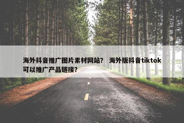 海外抖音推广图片素材网站？ 海外版抖音tiktok可以推广产品链接？