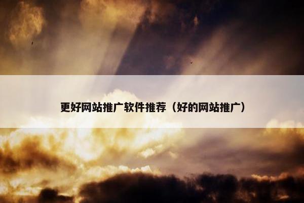 更好网站推广软件推荐（好的网站推广）