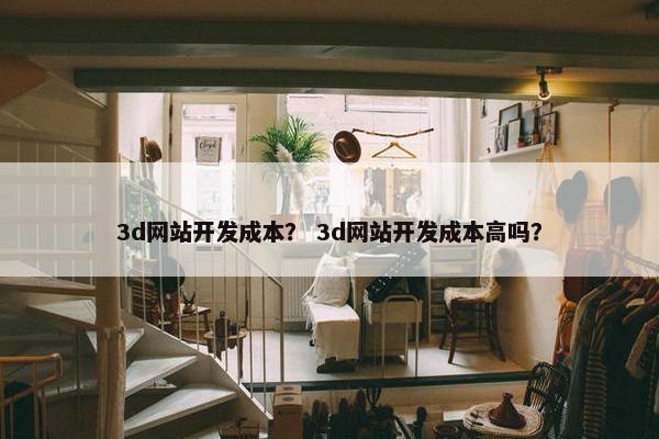 3d网站开发成本？ 3d网站开发成本高吗？