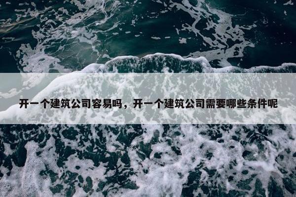 开一个建筑公司容易吗，开一个建筑公司需要哪些条件呢