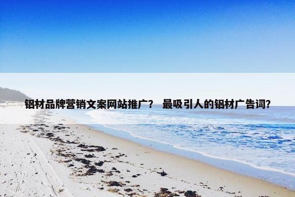 铝材品牌营销文案网站推广？ 最吸引人的铝材广告词？