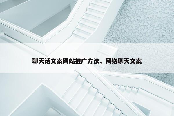 聊天话文案网站推广方法，网络聊天文案