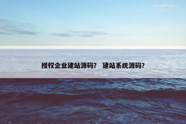 授权企业建站源码？ 建站系统源码？