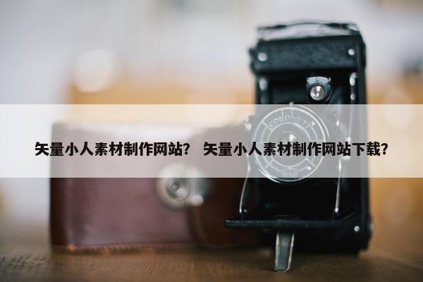 矢量小人素材制作网站？ 矢量小人素材制作网站下载？