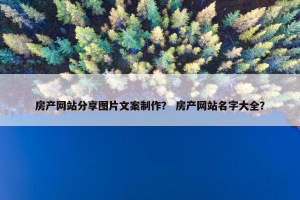 房产网站分享图片文案制作？ 房产网站名字大全？