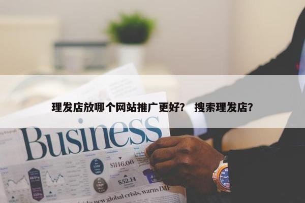理发店放哪个网站推广更好？ 搜索理发店？