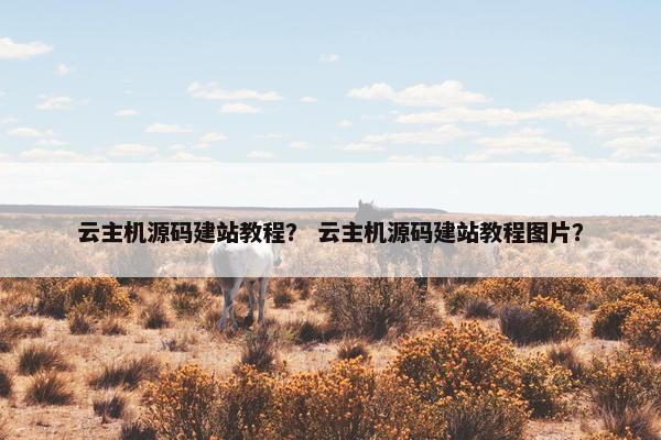 云主机源码建站教程？ 云主机源码建站教程图片？