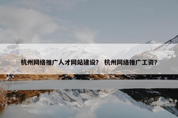 杭州网络推广人才网站建设？ 杭州网络推广工资？