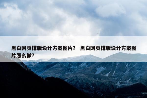 黑白网页排版设计方案图片？ 黑白网页排版设计方案图片怎么做？