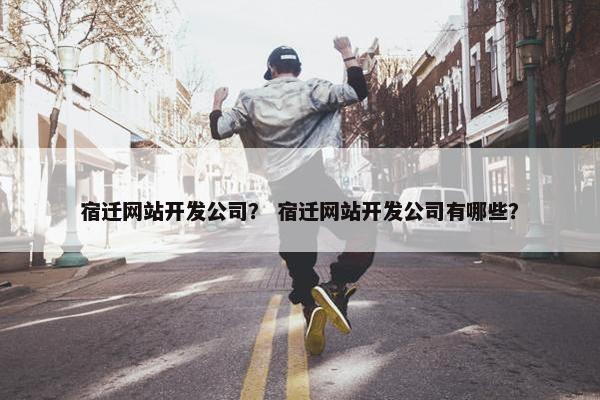 宿迁网站开发公司？ 宿迁网站开发公司有哪些？