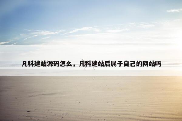 凡科建站源码怎么，凡科建站后属于自己的网站吗