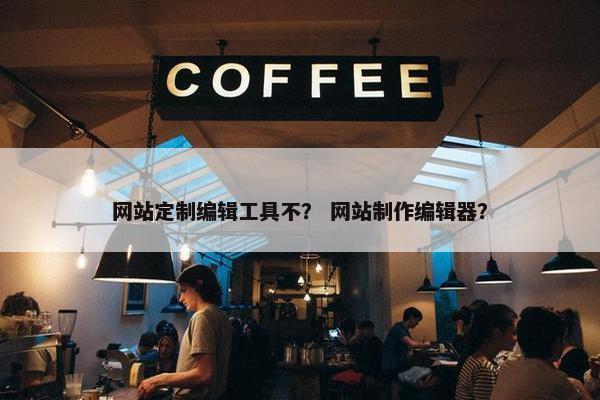 网站定制编辑工具不？ 网站制作编辑器？