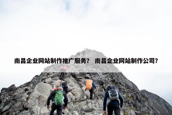 南昌企业网站制作推广服务？ 南昌企业网站制作公司？