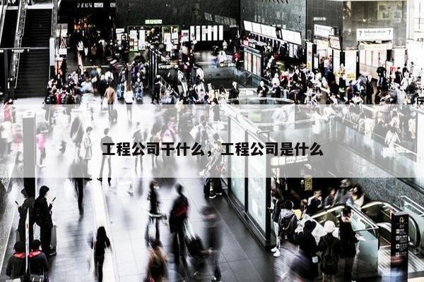 工程公司干什么，工程公司是什么