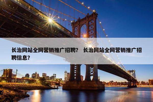 长治网站全网营销推广招聘？ 长治网站全网营销推广招聘信息？